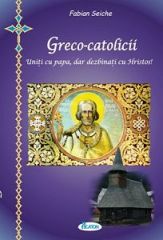Greco-catolicii. Uniti cu papa, dar dezbinati cu Hristos. Uniti cu Roma, dar dezbinati cu Romania