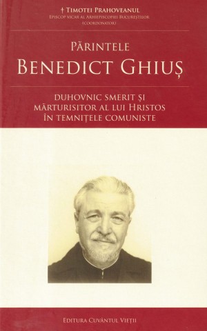 Parintele Benedict Ghius – duhovnic smerit si marturisitor al lui Hristos in temnitele comuniste