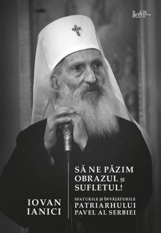 Sa ne pazim obrazul si sufletul! Sfaturile si invataturile Patriarhului Pavel al Serbiei 